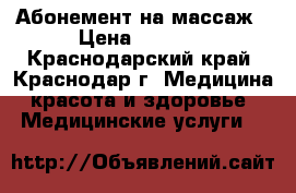 Абонемент на массаж › Цена ­ 2 500 - Краснодарский край, Краснодар г. Медицина, красота и здоровье » Медицинские услуги   